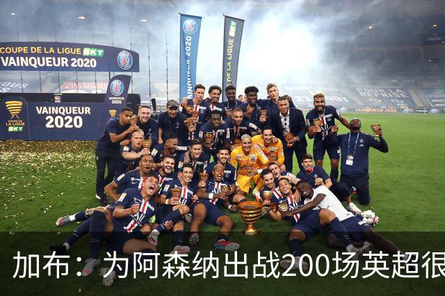 加布：为阿森纳出战200场英超很自豪；最重要的是拿到3分
