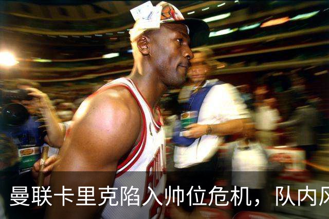 曼联卡里克陷入帅位危机，队内风波后冬窗计划清洗四人补强防线