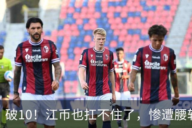 破10！江币也扛不住了，惨遭腰斩