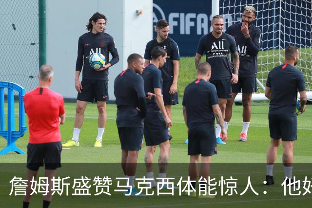 詹姆斯盛赞马克西体能惊人：他好像根本不会累